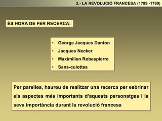 2.- LA REVOLUCIÓ FRANCESA (1789 -1799)
ÉS HORA DE FER RECERCA:
• George Jacques Danton
• Jacques Necker
• Maximilien Robespierre
• Sans-culottes
Per parelles, haureu de realitzar una recerca per esbrinar
els aspectes més importants d’aquests personatges i la
seva importància durant la revolució francesa
 