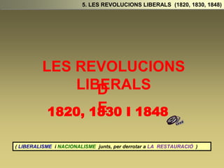 LES REVOLUCIONS
LIBERALS
5. LES REVOLUCIONS LIBERALS (1820, 1830, 1848)
D
E
1820, 1830 I 1848
( LIBERALISME i NACIONALISME junts, per derrotar a LA RESTAURACIÓ )
 