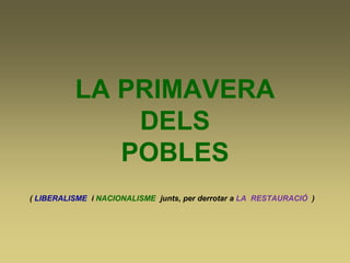 LA PRIMAVERA
DELS
POBLES
( LIBERALISME i NACIONALISME junts, per derrotar a LA RESTAURACIÓ )
 