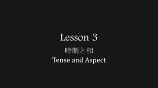 Lesson 3
時制と相
Tense and Aspect
 