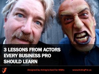 3 LESSONS FROM ACTORS
EVERY BUSINESS PRO
SHOULD LEARN
Designed by Acting School for MBAs

www.ActingPro.us

 
