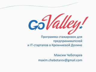 Программа стажировок для
                  предпринимателей
и IT-стартапов в Кремниевой Долине

               Максим Чеботарев
      maxim.chebotarev@gmail.com
 