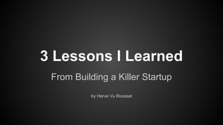 3 Lessons I Learned
From Building a Killer Startup
by Herve Vu Roussel

 