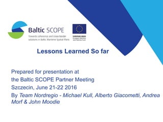Lessons Learned So far
Prepared for presentation at
the Baltic SCOPE Partner Meeting
Szczecin, June 21-22 2016
By Team Nordregio - Michael Kull, Alberto Giacometti, Andrea
Morf & John Moodie
 