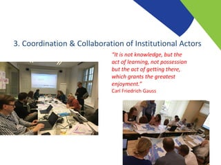 3. Coordination & Collaboration of Institutional Actors
“It is not knowledge, but the
act of learning, not possession
but the act of getting there,
which grants the greatest
enjoyment.”
Carl Friedrich Gauss
 