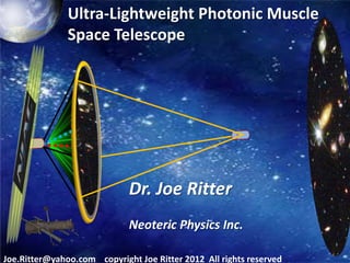 Ultra-Lightweight Photonic Muscle 
Space Telescope 
Dr. Joe Ritter 
Neoteric Physics Inc. 
Joe.Ritter@yahoo.com copyright Joe Ritter 2012 All rights reserved 
 