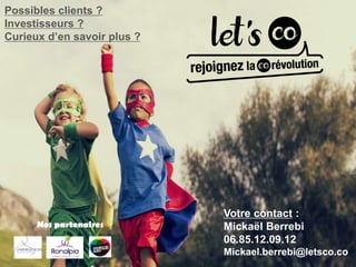 Votre contact :
Mickaël Berrebi
06.85.12.09.12
Mickael.berrebi@letsco.co
Nos partenaires
Possibles clients ?
Investisseurs ?
Curieux d’en savoir plus ?
 