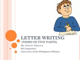 LETTER WRITING 
(THIRD OF FIVE PARTS) 
Ma. Jezia P. Talavera 
BA Linguistics 
University of the Philippines Diliman 
 