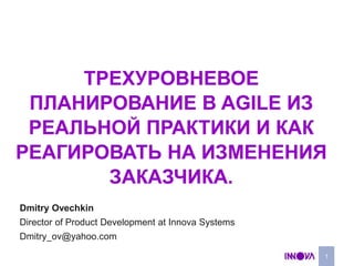 Трехуровневое планирование в agile из реальной практики и как реагировать на изменения заказчика. 1 Dmitry Ovechkin Director of Product Development at Innova Systems Dmitry_ov@yahoo.com 