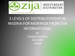 3 LEVELS OF DISTRIBUTORSHIP IN
NIGERIA FOR MORINGA FROM ZIJA
INTERNATIONAL
BY
CHISOM OHUAKA
ZIJA DOW
LAGOS

 