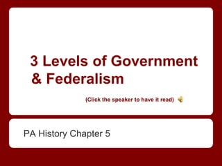 3 Levels of Government
 & Federalism
              (Click the speaker to have it read)




PA History Chapter 5
 
