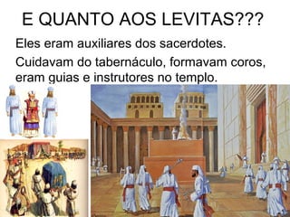 E QUANTO AOS LEVITAS???
Eles eram auxiliares dos sacerdotes.
Cuidavam do tabernáculo, formavam coros,
eram guias e instrutores no templo.
 