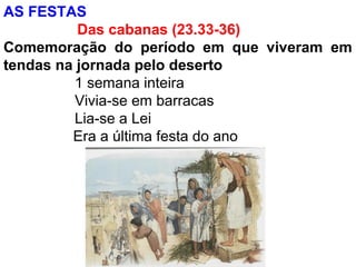 AS FESTAS
Das cabanas (23.33-36)
Comemoração do período em que viveram em
tendas na jornada pelo deserto
1 semana inteira
Vivia-se em barracas
Lia-se a Lei
Era a última festa do ano
 