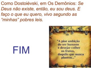 FIM
Como Dostoiévski, em Os Demônios: Se
Deus não existe, então, eu sou deus. E
faço o que eu quero, vivo segundo as
“minhas” pobres leis.
 