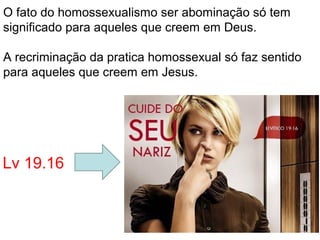 Lv 19.16
O fato do homossexualismo ser abominação só tem
significado para aqueles que creem em Deus.
A recriminação da pratica homossexual só faz sentido
para aqueles que creem em Jesus.
 