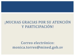¡MUCHAS GRACIAS POR SU ATENCIÓN
Y PARTICIPACIÓN!
Correo electrónico:
monica.torres@mined.gob.sv
 