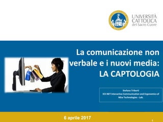 1
La comunicazione non
verbale e i nuovi media:
LA CAPTOLOGIA
6 aprile 2017
Stefano Triberti
ICE-NET Interactive Communication and Ergonomics of
NEw Technologies - Lab.
 