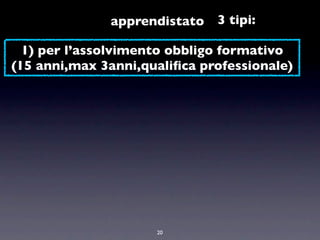 apprendistato   3 tipi:

  1) per l’assolvimento obbligo formativo
(15 anni,max 3anni,qualiﬁca professionale)




                     20
 