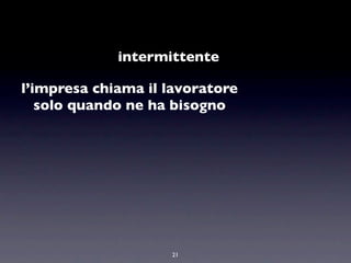 intermittente

l’impresa chiama il lavoratore
   solo quando ne ha bisogno




                    21
 
