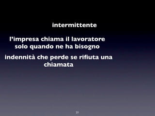 intermittente

 l’impresa chiama il lavoratore
    solo quando ne ha bisogno
indennità che perde se riﬁuta una
            chiamata




                     21
 