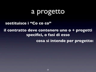 a progetto
sostituisce i “Co co co”
il contratto deve contenere uno o + progetti
            speciﬁci, o fasi di esso
                cosa si intende per progetto:




                     25
 