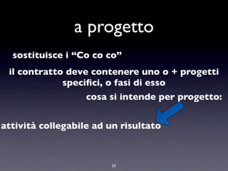 a progetto
  sostituisce i “Co co co”
 il contratto deve contenere uno o + progetti
             speciﬁci, o fasi di esso
                   cosa si intende per progetto:


attività collegabile ad un risultato



                        25
 