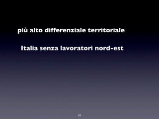 più alto differenziale territoriale

 Italia senza lavoratori nord-est




                   10
 