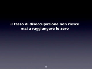 il tasso di disoccupazione non riesce
       mai a raggiungere lo zero




                  13
 