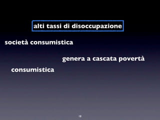 alti tassi di disoccupazione

società consumistica

                 genera a cascata povertà
 consumistica




                       18
 