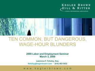 TEN COMMON, BUT DANGEROUS, WAGE-HOUR BLUNDERS 2009 Labor and Employment Seminar March 3, 2009 Lawrence F. Feheley, Esq. [email_address]   .   (614) 462-5432 