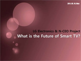 What is the Future of Smart TV? LG Electronics & N-CEO Project 2011. 05. 16. Mon 