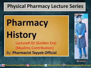 Physical Pharmacy Lecture Series
Pharmacy
History
Lecture# 03 (Golden Era)
(Muslims Contribution)
By: Pharmacist Tayyeb Official
 