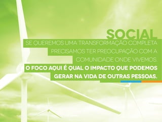 social
Se queremos uma transformação completa
precisamos ter preocupação com a
comunidade onde vivemos.
O foco aqui é qual o impacto que podemos
gerar na vida de outras pessoas.