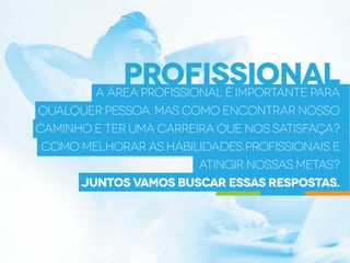 profissional
A área profissional é importante para
qualquer pessoa. Mas como encontrar nosso
caminho e ter uma carreira que nos satisfaça?
Como melhorar as habilidades profissionais e
atingir nossas metas?
Juntos vamos buscar essas respostas.