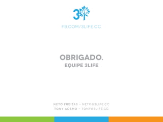 f b.c om/ 3 l i f e .c c
obrigado.
equipe 3life
n e to f r e i tas - n e to @3 l i f e .c c
tony ade mo - tony@3 l i f e .c c