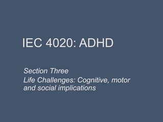 IEC 4020: ADHD
Section Three
Life Challenges: Cognitive, motor
and social implications
 