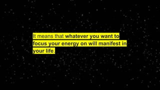 It means that whatever you want to
focus your energy on will manifest in
your life.
 