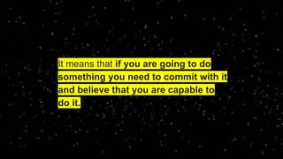 It means that if you are going to do
something you need to commit with it
and believe that you are capable to
do it.
 