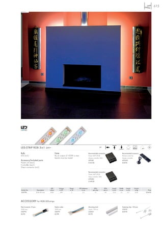 615




                                                                                                                                                 120°
LED-STRIP RGB 3in1 24V=                                                                                         24=
                                                                                                                                                           20000


Bulb:                                             Note:                                       Recommended connection:                     Recommended accessory:
LED (incl.)                                       By an output of >50W a new                  Power LIM®2 RGB                             Remote control for
                                                  feed-in must be made!                       Master controller 24V=                      Master controller
Accessory/Included parts:                                                                     470581                                      470520
Power unit (excl.)                                                                            £165.00                                     £34.90
Controller (excl.)
Direct connector (incl.)

                                                                                              Recommended connection:
                                                                                              Power LIM®2 RGB
                                                                                              Slave controller 24V=
                                                                                              470582
                                                                                              £149.00



                                          LED           Voltage   Power        LED distance          LEDs             LEDs    Length   Width    Height      Weight
Article No.               Description    colour          in DC     in W           in cm             per strip         per m    in cm   in cm    in cm        in kg      Price
550790                   RGB LED strip    RGB             24V        3             2,5                10               40      25,0     1,6      0,7         0,02     £24.90




ACCESSORY for RGB LED-strips

Flex-Connector 10 pce.                            Feed-in cable                               Mounting track                              Fastening clips, 100 pce.
50W max.                                          50W max.                                    Track-L: 100 cm                             550191
550792                                            550791                                      220631                                      £24.90
£6.90                                             £2.98                                       £3.95
 