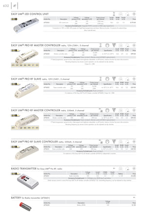 632
                                                                                                                                                          12=
      EASY LIM ® LED CONTROL UNIT                                                                                                                          or
                                                                                                                                                          24=
                                                                                                                                                                     0,05

                                                                                     Voltage             Voltage             Output power        Length Width Height
                                      Article No.               Description       primary in DC secondary in DC              per channel          in cm    in cm      in cm                 Price
                                                                                       12V                 12V                15W max.
                                      470503                  LED control unit                                                                     18,5     4,5        1,9              £179.00
                                                                                       24V                 24V                31W max.
                                                                         Accessory/Included parts: Integrated PMW converter to RGB output signal (incl.).
                                                    Connection to 12V= or 24V= LED power unit. Eight fixed programmes and times. Memory function. Connection for external keys.
                                                                                                         Max. load 4A total.




                                                                                                                                    12=
      EASY LIM ® PRO RF MASTER CONTROLLER radio, 12V=/24V=, 3 channel                                                                or
                                                                                                                                    24=
                                                                                                                                                                     0,08

                                                                                    Voltage          Voltage          Output power                              Length Width Height
                                      Article No.            Description        primary in DC secondary in DC          per channel           Specification       in cm in cm in cm          Price
                                                                                      12V             12V                16,5W
                                      470600            Master controller radio                                                          ta: 50°C/tc: 60°C 16,6 3,9            3,3      £99.00
                                                                                      24V             24V                 33W
                                                                         Accessory/Included parts: Power unit (excl.). Remote control (470601) optional (excl.).
                                                  17 fixed programmes, pause function, fade speed and brightness adjustable, on-off function, memory function by mains disconnection.
                                                                            Receiving frequency by remote control operation can be adjusted via dip switches.
                                                                                                           Output 3x 1,38A




                                                                                                                                    12=
      EASY LIM ® PRO RF SLAVE radio, 12V=/24V=, 3 channel                                                                            or
                                                                                                                                    24=
                                                                                                                                                                     0,08

                                                                                  Voltage            Voltage        Output power                             Length Width Height
                                      Article No.         Description          primary in DC secondary in DC         per channel            Specification     in cm in cm in cm             Price
                                                                                    12V                12V              16,5W
                                      470602          Slave controller radio                                                            ta: 50°C/tc: 60°C 16,6       3,9   3,3          £39.90
                                                                                    24V                24V               33W
                                                                                               Accessory/Included parts: Power unit (excl.)
                                                                           For extension of the Easy LIM® Pro RF Master controller (470600). Output 3x 1,38A




                                                                                                                                  24=
      EASY LIM ® PRO RF MASTER CONTROLLER radio, 350mA, 3 channel                                                                    mA
                                                                                                                                    350
                                                                                                                                                                     0,08

                                                                                 Voltage           Voltage          Output power                               Length Width Height
                                      Article No.          Description        primary in DC secondary in mA           per channel           Specification        in cm in cm in cm        Price
                                      470610         Master controller radio       24V              350                 5W max.         ta: 50°C/tc: 60°C 16,6          3,9    3,3      £99.00
                                                                         Accessory/Included parts: Power unit (excl.). Remote control (470601) optional (excl.).
                                                  17 fixed programmes, pause function, fade speed and brightness adjustable, on-off function, memory function by mains disconnection.
                                                                           Receiving frequency by remote control operation can be adjusted via dip switches.




                                                                                                                                  24=
      EASY LIM ® PRO RF SLAVE CONTROLLER radio, 350mA, 3 channel                                                                     mA
                                                                                                                                    350
                                                                                                                                                                     0,08

                                                                                Voltage             Voltage        Output power                              Length Width Height
                                      Article No.       Description          primary in DC secondary in mA           per channel            Specification     in cm in cm in cm           Price
                                      470612        Slave controller radio        24V                350              5W max.          ta: 50°C/tc: 60°C       16,6  3,9   3,3          £49.90
                                                                                               Accessory/Included parts: Power unit (excl.)
                                                                        For extension of the Easy LIM® Pro RF Master controller (470610). Independent converter.




      RADIO TRANSMITTER for Easy LIM ® Pro RF, radio                                                                                                      12=
                                                                                                                                                                     0,04

                                                                                                             Voltage          Length       Width       Height
                                      Article No.                                    Description              in DC            in cm        in cm       in cm       Battery                 Price
                                      470601                                       Radio transmitter           12V              8,5          3,7         1,7        1x 12V                £14.80
                                                                                  Accessory/Included parts: 1x 12V-Battery e.g. LRV08 (excl.) see below.
                                              Radio remote control to control the Easy LIM® Pro RF Master controller (470600/-10). Transmitting frequency can be adjusted via dip switches.




      BATTERY for Radio transmitter (470601)                                                                                                                                                12=

                                                                                                                                              Voltage
                                      Article No.                                              Description                                     in DC                                       Price
                                      470620                                                  Battery LRV08                                     12V                                       £1.00
 