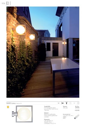 526




      GLOO Outdoor   Design by CDC                                  240~                   1,15       IP44



                                     Socket/Bulb:                          Versions:                         Art. No.:
                                     E27/EnergySaver (excl.)               silver grey                       229502
                                     up to max. Ø/L: 4,8/13,5 cm
                                     11W max.                                                            £129.00

                                     Material:
                                     Aluminium/opaline glass               Recommended bulb:
                                     Frame protective galvanized,          11W, 2700K, 530lm, EEK=A
                                     varnished                             508950
                                                                           £9.90
                                     Dimensions:
                                     L/W: 30/24,5 cm
                                     Head-Ø: 19 cm
                                     Canopy-Ø/H: 8/2,5 cm
 