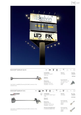 539




EASYLITE ® DISPLAY GU10                                                           240~
                                                                                                                  160°      12
                                                                                                                                    1,05     IP44



                                                                              Socket/Bulb:                           Versions:                      Art. No.:
                                                                              GU10/GU10 (excl.)                      stone grey                     230535
                                                                              50W max.
                                                                                                                                                    £99.00
                                                                              Material:
                                                                              Aluminium
                                                                                                                     Recommended bulb:
                                                                              Dimensions:                            35W EnergySaver ≙ 50W
                                                                              Product-L: 86 cm                       20°, 2800K, 1200cd
                                                                              Base-Ø/D: 10/5 cm                      575370
Lamp head is rotatable by loosening the bolted connection in the              Head-Ø/L: 10/15 cm                     £4.80
connection box.



                                                                    Ballast                                       30°
EASYLITE ® DISPLAY G12                                      240~
                                                                   EEI=A3
                                                                   EEI=A3                          160°      12
                                                                                                                                    3,95     IP44



                                                                              Socket/Bulb:                           Versions:                  Art. No.:
                                                                              G12/HQI-T; CDM-T (excl.)               stone grey                 230605
                                                                              70W
                                                                                                                                                £199.00
                                                                              Material:
                                                                              Aluminium
                                                                                                                     Recommended bulb:
                                                                              Dimensions:                            70W, 3000K, 6600lm
                                                                              Product-L: 97 cm                       507130
                                                                              Base-Ø/D: 19/11,5 cm                   £39.90
                                                                              Head-Ø/L: 18/25 cm

                                                                              Accessory/Included parts:              Recommended bulb:
Lamp head is rotatable by loosening the bolted connection in the              Conventional ballast (incl.)           70W, 3000K, 7300lm
connection box.                                                                                                      507430
                                                                                                                     £49.90
 
