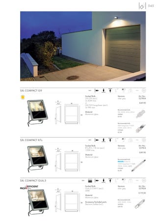 545




                                                                    90°
SXL COMPACT G9                            240~
                                                                            4-7
                                                                                    1,07       IP44



                                       Socket/Bulb:                  Versions:                        Art. No.:
                                       G9/G9 (excl.)                 silver grey                      227804
                    8                  2x 42W max.
                    6,5   18           or                                                             £49.90
                                       G9/G9 EnergySaver (excl.)
                                       2x 9W max.
                                                                     Recommended bulb:
                                       Material:                     9W, 4000K, 405lm, EEK=A
                               24      Aluminium/glass               508941
                                                                     £9.90



                                                                     Recommended bulb:
                                                                     42W EnergySaver ≙ 60W
                                                                     2700K, 620lm, EEK=C
                                                                     519360
                                                                     £2.98


                                                                    90°
SXL COMPACT R7s                           240~
                                                                            4-7
                                                                                    1,03       IP44



                                       Socket/Bulb:                  Versions:                        Art. No.:
                    8                  R7s/R7s, 118 mm (excl.)       silver grey                      227814
                    6,5   18           130W max.
                                                                                                      £49.90
                                       Material:
                                       Aluminium/glass
                                                                     Recommended bulb:
                               24                                            Plusline ES
                                                                     120W EnergySaver ≙ 150W
                                                                     2900K, 2250lm, EEI=C
                                                                     519240
                                                                     £6.90




                                          Ballast                   90°
SXL COMPACT GU6,5               240~
                                          EEI=A2                            4-7
                                                                                     1,1       IP44



                                       Socket/Bulb:                  Versions:                        Art. No.:
                    8                  GU6,5/CMH-T (excl.)           silver grey                      227824
                    6,5   18           20W
                                                                                                      £119.00
                                       Material:
                                       Aluminium/glass
                                                                     Recommended bulb:
                               24      Accessory/Included parts:     20W, 3000K, 1615lm
                                       Electronic ballast (incl.)    507020
                                                                     £49.90
 