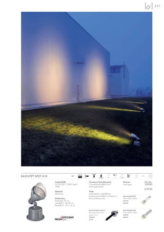 551




                                                 Ballast                                            30°
EASYLITE ® SPOT G12                    240~
                                                 EEI=A3                                 110°   12
                                                                                                                     3,6   IP44



                      Socket/Bulb:                         Accessory/Included parts:                  Versions:                   Art. No.:
                      G12/HQI-T; CDM-T (excl.)             Conventional ballast (incl.)               stone grey                  230595
                      70W                                  Earth spike (excl.)
                                                                                                                              £179.00
                      Material:                            Note:
                      Aluminium                            Lamp head is rotatable by
                                                           loosening the bolted connection in         Recommended bulb:
                      Dimensions:                          the connection box.                        70W, 3000K, 6600lm
                      Product-H: 29 cm                                                                507130
                      Head-Ø/L: 18/25 cm                                                              £39.90
                      Base-Ø/H: 19/11,5 cm

                                                           Recommended accessory:                     Recommended bulb:
                                                           Earth spike, plastic black                 70W, 3000K, 7300lm
                                                           Spike-L: 25 cm                             507430
                                                           230630                                     £49.90
                                                           £3.95
 