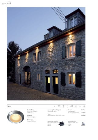 570




      CALU                                     12~
                                                                 6,6     12,5
                                                                                           0,15      IP65



             Socket/Bulb:        Accessory/Included parts:                  Versions:                       Art. No.:
             G5,3/MR16 (excl.)   Transformer (excl.)                        Glass satined
             20W max.                                                       alu brushed/varnished           111542
                                 Note:
             Material:           Not suitable for direct mirror bulbs.                                      £24.90
             Aluminium/glass

             Dimensions:
             Cover-Ø: 8,6 cm     Recommended connection:                    Recommended bulb:
                                 IP44 Transformer 60VA/12V~                 20W, 40°, 2700K, 450cd
                                 227160                                     535240
                                 £34.90                                     £1.90
 