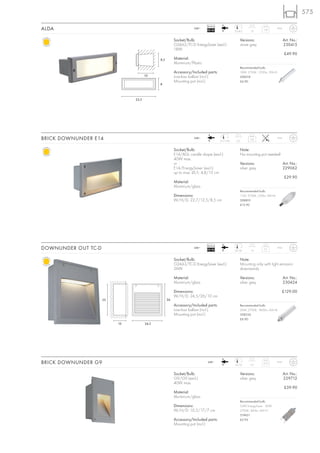 575

                                                                            Ballast
ALDA                                                                240~
                                                                            EEI=B2               23/8,5     10
                                                                                                                    1,45         IP44



                                                        Socket/Bulb:                                 Versions:                          Art. No.:
                                                        G24d-2/TC-D EnergySaver (excl.)              stone grey                         230415
                                                        18W
                                                                                                                                        £49.90
                                             8,5        Material:
                                                        Aluminium/Plastic
                                                                                                     Recommended bulb:
                                                        Accessory/Included parts:                    18W, 2700K, 1200lm, EEK=B
                                      10                Low-loss ballast (incl.)                     508218
                                                        Mounting pot (incl.)                         £6.90
                                             8



                               23,5




BRICK DOWNUNDER E14                                                 240~
                                                                                      9,7/19,8    6,5
                                                                                                            0,6                  IP44



                                                        Socket/Bulb:                                 Note:
                                                        E14/AGL candle shape (excl.)                 No mounting pot needed!
                                                        40W max.
                                                        or                                           Versions:                          Art. No.:
                                                        E14/EnergySaver (excl.)                      silver grey                        229062
                                                        up to max. Ø/L: 4,8/13 cm
                                                                                                                                        £29.90
                                                        Material:
                                                        Aluminium/glass
                                                                                                     Recommended bulb:
                                                        Dimensions:                                  11W, 2700K, 530lm, EEK=A
                                                        W/H/D: 22,7/12,5/8,5 cm                      508810
                                                                                                     £12.90




                                                                            Ballast
DOWNUNDER OUT TC-D                                                  240~
                                                                            EEI=B2               25/24      10
                                                                                                                     3,1         IP44



                                                        Socket/Bulb:                                 Note:
                                                        G24d-3/TC-D EnergySaver (excl.)              Mounting only with light emission
                                                        26W                                          downwards.

                                                        Material:                                    Versions:                          Art. No.:
                                                        Aluminium/glass                              silver grey                        230424

                                                        Dimensions:                                                                 £129.00
                                                        W/H/D: 24,5/26/10 cm
                     25                            26
                                                        Accessory/Included parts:                    Recommended bulb:
                                                        Low-loss ballast (incl.)                     26W, 2700K, 1800lm, EEK=B
                                                        Mounting pot (incl.)                         508226
                                                                                                     £6.90
                          10          24,5




BRICK DOWNUNDER G9                                                          240~
                                                                                                 16/10      7,5
                                                                                                                    0,75         IP54



                                                        Socket/Bulb:                                 Versions:                          Art. No.:
                                                        G9/G9 (excl.)                                silver grey                        229712
                                                        40W max.
                                                                                                                                        £39.90
                                                        Material:
                                                        Aluminium/glass
                                                                                                     Recommended bulb:
                                                        Dimensions:                                  33W EnergySaver 40W
                                                        W/H/D: 10,5/17/7 cm                          2700K, 460lm, EEK=C
                                                                                                     519451
                                                        Accessory/Included parts:                    £5.95
                                                        Mounting pot (incl.)
 
