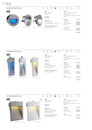 578
                                                                                                                        LED
      DOWNUNDER LED 14                                                                              240~       LED
                                                                                                                       14 pce.          11,5     7,2       max. 10
                                                                                                                                                                     0,25
                                                                                                                                                                             IP44



                                                                                                           Bulb:                                      Note:
                                                                                                           SMD LED (incl.)                            IP44 only with light emission
                                                                                                           0,8W total                                 downwards!
                                                                                                                                                      Mounting pot for the use in masonry
                                                                                                           Material:                                  walls.
                                                                                                           Aluminium
                                                                                                                                                      Versions:                     Art. No.:
                                                                                                           Dimensions:                                stone grey
                                                                                                           Ø/D: 12,5/6 cm                             LED white                     230201
                                                                                                           Mounting pot-Ø/D: 12/7,2 cm                LED warm white                230202
                                                                                                                                                      LED blue                      230207
                                                                                                           Accessory/Included parts:
                stone grey, LED blue          alu brushed, LED white   stone grey, LED warm white          Mounting pot (incl.)                       alu brushed
                                                                                                                                                      LED white                     230301
                                                                                                                                                      LED warm white                230302

                                                                                                                                                                                    £39.90




                                                                                                                        LED
      DOWNUNDER LED 15                                                                              240~       LED
                                                                                                                       15 pce.         7,5/21    10        max. 10
                                                                                                                                                                     0,45    IP44



                                                                                                           Bulb:                                      Note:
                                                                                                           SMD LED (incl.)                            IP44 only with light emission
                                                                                                           0,9W total                                 downwards!
                                                                                                                                                      Mounting pot for the use in masonry
                                                                                                           Material:                                  walls.
                                                                                                           Aluminium
                                                                                                                                                      Versions:                     Art. No.:
                                                                                                           Dimensions:                                stone grey
                                                                                                           W/H/D: 9/23/7,5 cm                         LED white                     230211
                                                                                                           Mounting pot-W/H/D:                        LED warm white                230212
                                                                                                           9,5/23,5/9 cm                              LED blue                      230217

                                                                                                           Accessory/Included parts:                  alu brushed
                                                                                                           Mounting pot (incl.)                       LED white                     230311
                                                                                                                                                      LED warm white                230312

                                                                                                                                                      white
        stone grey, LED blue           alu brushed, LED white          white, LED warm white                                                          LED warm white                230182

                                                                                                                                                                                    £39.90




                                                                                                                        LED
      DOWNUNDER LED 27                                                                              240~       LED
                                                                                                                       27 pce.         16,5/21   10        max. 10
                                                                                                                                                                     0,75    IP44



                                                                                                           Bulb:                                      Note:
                                                                                                           SMD LED (incl.)                            IP44 only with light emission
                                                                                                           1,8W total                                 downwards!
                                                                                                                                                      Mounting pot for the use in masonry
                                                                                                           Material:                                  walls.
                                                                                                           Aluminium
                                                                                                                                                      Versions:                     Art. No.:
                                                                                                           Dimensions:                                stone grey
                                                                                                           W/H/D: 18/23/7,5 cm                        LED white                     230221
                                                                                                           Mounting pot-W/H/D:                        LED warm white                230222
                                                                                                           18,5/23,5/9 cm
                                                                                                                                                      white
                                                                                                           Accessory/Included parts:                  LED warm white                230192
                                                                                                           Mounting pot (incl.)
                                                                                                                                                                                    £59.50


                       stone grey, LED warm white                      white, LED warm white
 