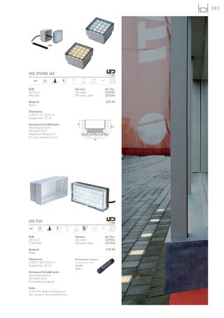 583




LED STONE Q3
                   LED                                 0,5 t
    240~                                                                 IP67
                 16 pce.           10/10                       0,36
                                             6,5


Bulb:                                          Versions:                        Art. No.:
LED (incl.)                                    LED white                        227341
3W total                                       LED warm white                   227342

Material:                                                                       £39.90
Plastic

Dimensions:
L/W/H: 10/10/4 cm
Supply line-L: 25 cm

Accessory/Included parts:                          4
                                                                                     6,5
Mounting pot (incl.)
LED driver (incl.)
Heat-shrink tubing (incl.)
2 Crimp connectors (incl.)
                                                                 10




LED TILE
           LED                                 0,5 t
240~                                                            1,05     IP67
         36 pce.           20/10       8,5


Bulb:                                          Versions:                        Art. No.:
LED (incl.)                                    LED white                        227331
3,5W total                                     LED warm white                   227332

Material:                                                                       £79.90
Plastic

Dimensions:                                    Recommended connection:
L/W/H: 20/10/4 cm                              Connection box IP68
Supply line-L: 25 cm                           228730
                                               £9.90
Accessory/Included parts:
Mounting pot (incl.)
LED driver (incl.)
Connection box (excl.)

Note:
In the extra deep mounting pot is
also space for the connection box.
 