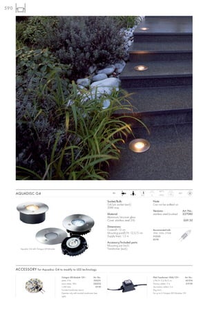 590




                                                                                                                                               107°C
      AQUADISC G4                                                                                     12~
                                                                                                                              12,5   5
                                                                                                                                                           0,5       IP67



                                                                                                  Socket/Bulb:                           Note:
                                                                                                  G4/pin socket (excl.)                  Can not be walked on
                                                                                                  20W max.
                                                                                                                                         Versions:                          Art. No.:
                                                                                                  Material:                              stainless steel brushed            227080
                                                                                                  Aluminium/structure glass
                                                                                                  Cover stainless steel 316                                                 £69.50

                                                                                                  Dimensions:
                                                                                                  Cover-Ø: 13 cm                         Recommended bulb:
                                                                                                  Mounting pot-Ø/H: 12,5/5 cm            20W, 330lm, 2700K
                                                                                                  Supply line-L: 1,5 m                   512220
                                                                                                                                         £0.90
                                                                                                  Accessory/Included parts:
                                                                                                  Mounting pot (incl.)
         Aquadisc G4 with Octagon LED-Module.                                                     Transformer (excl.).




      ACCESSORY for Aquadisc G4 to modify to LED technology

                                                Octagon LED-Module 12V~               Art. No.:                                          IP44 Transformer 10VA/12V~        Art. No.:
                                                white, 21lm                            550251                                            L/W/H: 5,5/8/5 cm                  451010
                                                warm white, 19lm                      550252                                             Primary cable-L: 2 m,              £19.90
                                                1,5W total                               £9.90                                           Secondary cable-L: 2 m
                                                Toroidal transformer (excl.)                                                             Plug (incl.)
                                                Operate only with toroidal transformer (see                                              For up to 6 Octagon LED Modules 12V.
                                                right).
 