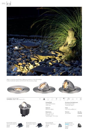 592




      When connecting several lamps, please pay attention to the total wattage.
      Further transformer options can be found in the accessory range.




      GIMBLE OUT 90                Design by CDC                                 12~
                                                                                          350°      85°         13   13,5   9-12
                                                                                                                                                 0,85    IP67



                                                                                       Socket/Bulb:                                Accessory/Included parts:
                                                                                       G5,3/MR16 (excl.)                           Mounting pot (incl.)
                                                                                       35W max.                                    Transformer (excl.)

                                                                                       Material:                                   Note:
                                                                                       Aluminium/glass                             Can not be walked on!

                                                                                       Dimensions:                                 Versions:                    Art. No.:
                                                                                       Ø/H: 15/21 cm                               alu brushed                  228360
                                                                                       Cover-Ø: 15 cm
                                                                                       Swivel height: 12 cm max.                                                £119.00




      Recommended connection:                      Recommended connection:             Recommended bulb:                           Recommended bulb:
      IP44 Transformer 60VA/12V~                   IP44 Transformer 150VA/12V~         35W, 38°, 2700K, 810cd                              PowerLED 4W
      227160                                       227150                              536338                                      36°, 3000K, 500cd
      £34.90                                       £59.50                              £1.90                                       560044
                                                                                                                                   £39.90
 